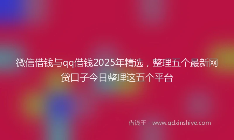 微信借钱与qq借钱2025年精选，整理五个最新网贷口子今日整理这五个平台