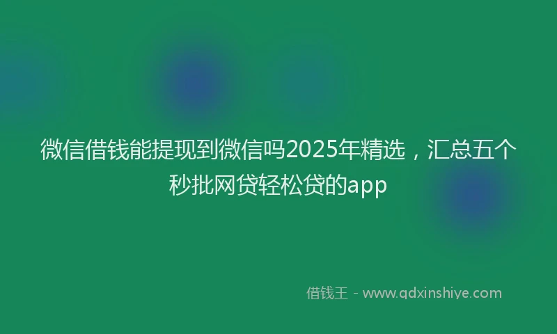 微信借钱能提现到微信吗2025年精选，汇总五个秒批网贷轻松贷的app