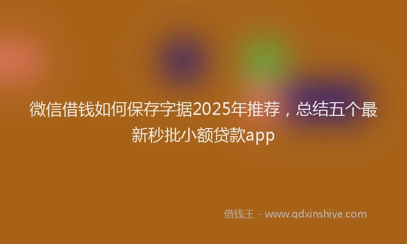 微信借钱如何保存字据2025年推荐，总结五个最新秒批小额贷款app