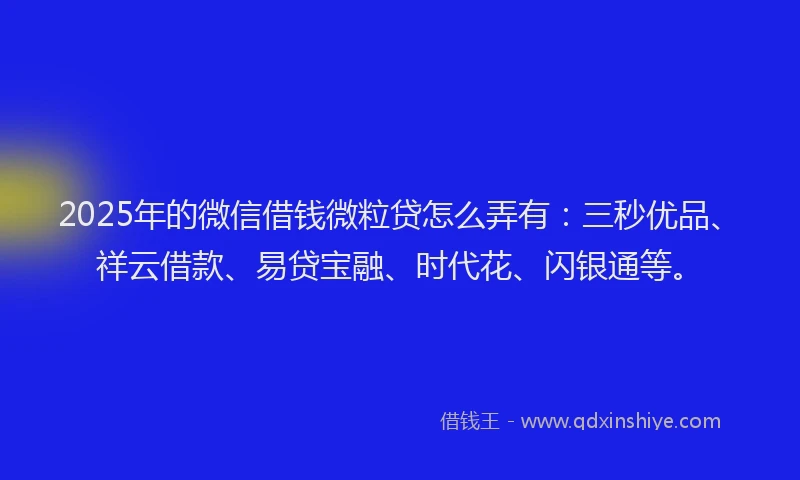2025年的微信借钱微粒贷怎么弄有：三秒优品、祥云借款、易贷宝融、时代花、闪银通等。