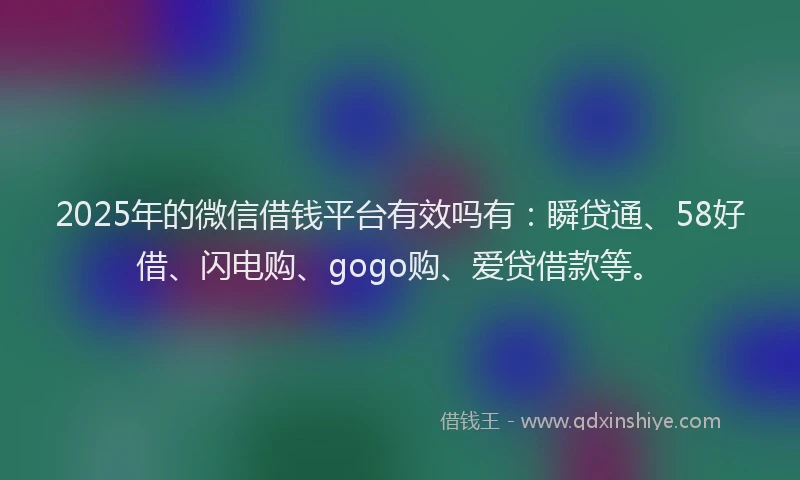 2025年的微信借钱平台有效吗有：瞬贷通、58好借、闪电购、gogo购、爱贷借款等。