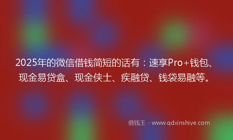 2025年的微信借钱简短的话有：速享Pro+钱包、现金易贷盒、现金侠士、疾融贷、钱袋易融等。