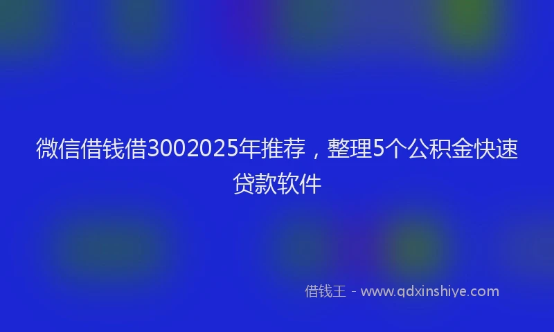 微信借钱借3002025年推荐，整理5个公积金快速贷款软件