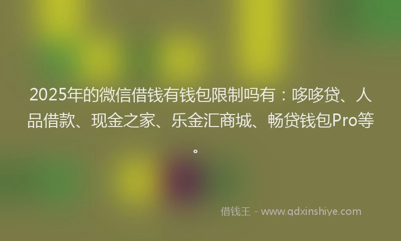 2025年的微信借钱有钱包限制吗有：哆哆贷、人品借款、现金之家、乐金汇商城、畅贷钱包Pro等。