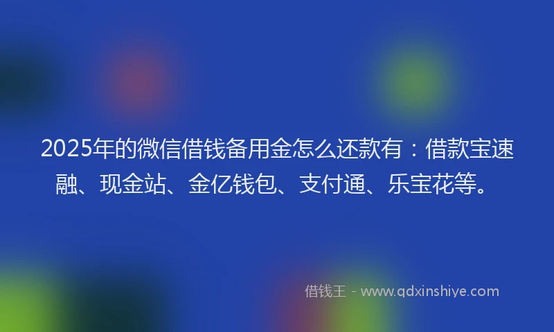 2025年的微信借钱备用金怎么还款有：借款宝速融、现金站、金亿钱包、支付通、乐宝花等。