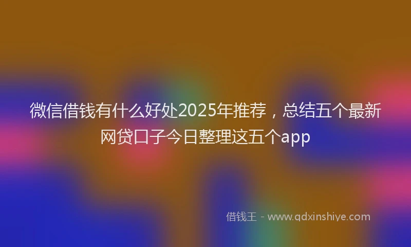 微信借钱有什么好处2025年推荐，总结五个最新网贷口子今日整理这五个app