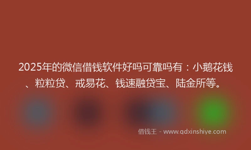 2025年的微信借钱软件好吗可靠吗有：小鹅花钱、粒粒贷、戒易花、钱速融贷宝、陆金所等。