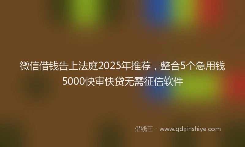 微信借钱告上法庭2025年推荐，整合5个急用钱5000快审快贷无需征信软件
