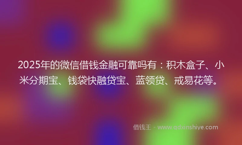 2025年的微信借钱金融可靠吗有：积木盒子、小米分期宝、钱袋快融贷宝、蓝领贷、戒易花等。