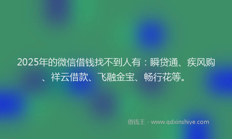 2025年的微信借钱找不到人有：瞬贷通、疾风购、祥云借款、飞融金宝、畅行花等。