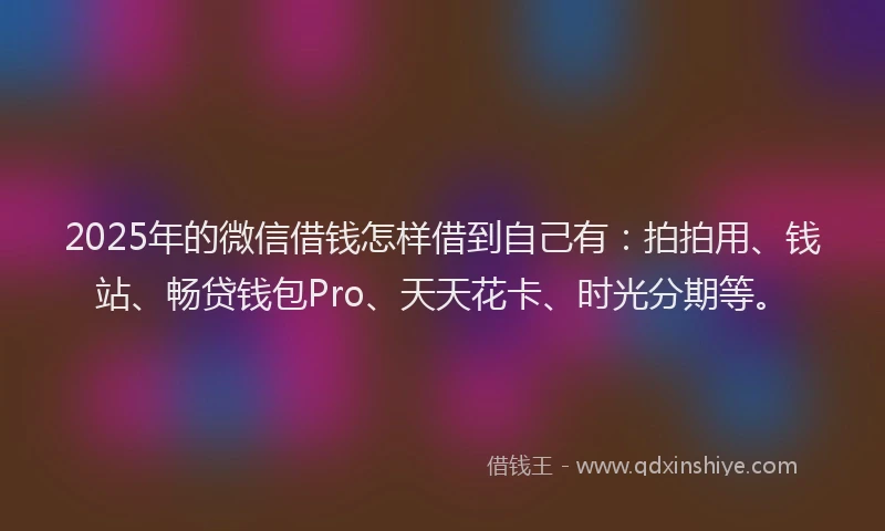 2025年的微信借钱怎样借到自己有：拍拍用、钱站、畅贷钱包Pro、天天花卡、时光分期等。