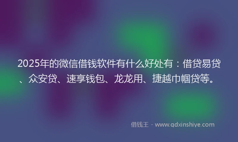 2025年的微信借钱软件有什么好处有：借贷易贷、众安贷、速享钱包、龙龙用、捷越巾帼贷等。