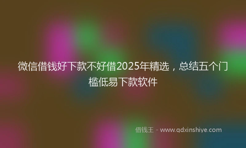 微信借钱好下款不好借2025年精选，总结五个门槛低易下款软件