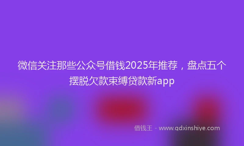 微信关注那些公众号借钱2025年推荐，盘点五个摆脱欠款束缚贷款新app