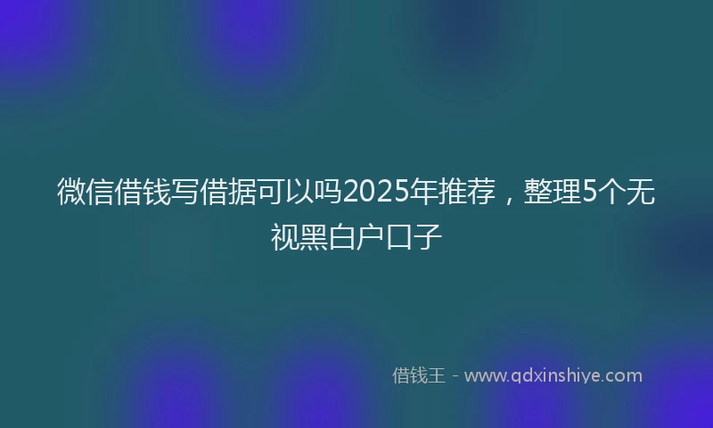 微信借钱写借据可以吗2025年推荐，整理5个无视黑白户口子