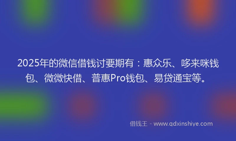 2025年的微信借钱讨要期有：惠众乐、哆来咪钱包、微微快借、普惠Pro钱包、易贷通宝等。