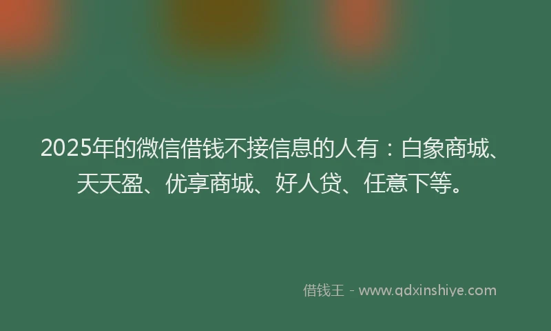 2025年的微信借钱不接信息的人有：白象商城、天天盈、优享商城、好人贷、任意下等。