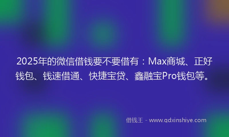 2025年的微信借钱要不要借有：Max商城、正好钱包、钱速借通、快捷宝贷、鑫融宝Pro钱包等。