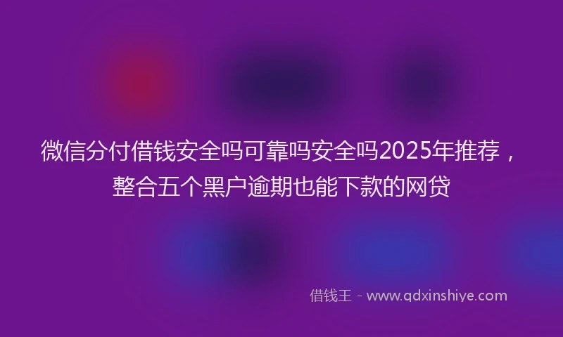 微信分付借钱安全吗可靠吗安全吗2025年推荐，整合五个黑户逾期也能下款的网贷