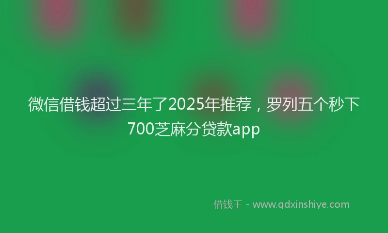 微信借钱超过三年了2025年推荐，罗列五个秒下700芝麻分贷款app
