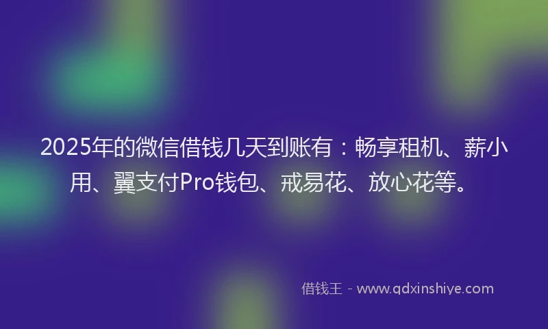 2025年的微信借钱几天到账有：畅享租机、薪小用、翼支付Pro钱包、戒易花、放心花等。