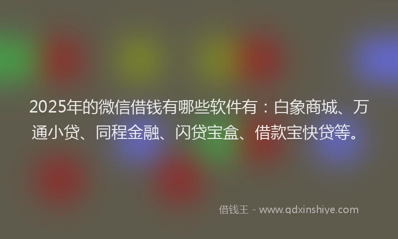 2025年的微信借钱有哪些软件有：白象商城、万通小贷、同程金融、闪贷宝盒、借款宝快贷等。