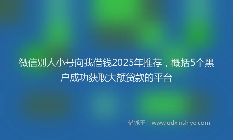 微信别人小号向我借钱2025年推荐，概括5个黑户成功获取大额贷款的平台
