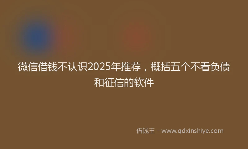 微信借钱不认识2025年推荐，概括五个不看负债和征信的软件