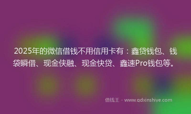 2025年的微信借钱不用信用卡有：鑫贷钱包、钱袋瞬借、现金侠融、现金快贷、鑫速Pro钱包等。