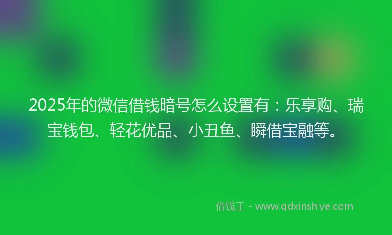 2025年的微信借钱暗号怎么设置有：乐享购、瑞宝钱包、轻花优品、小丑鱼、瞬借宝融等。