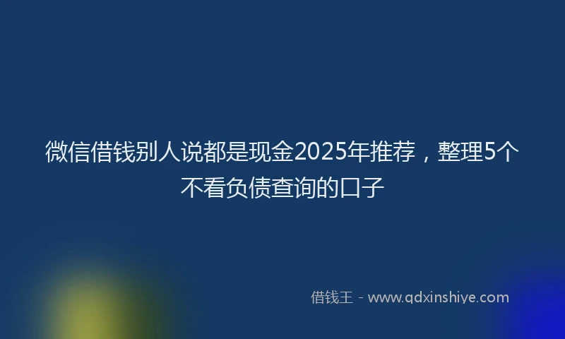 微信借钱别人说都是现金2025年推荐，整理5个不看负债查询的口子
