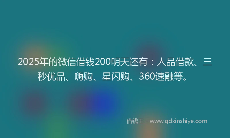 2025年的微信借钱200明天还有：人品借款、三秒优品、嗨购、星闪购、360速融等。