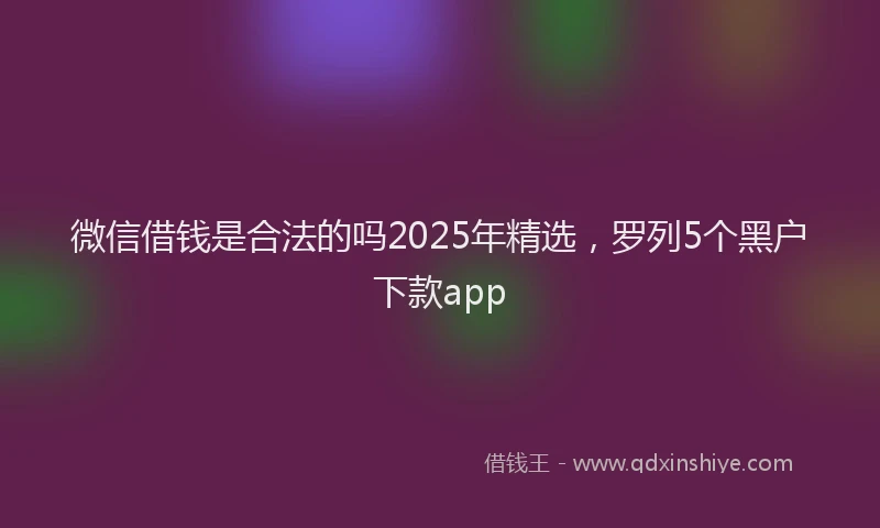 微信借钱是合法的吗2025年精选，罗列5个黑户下款app
