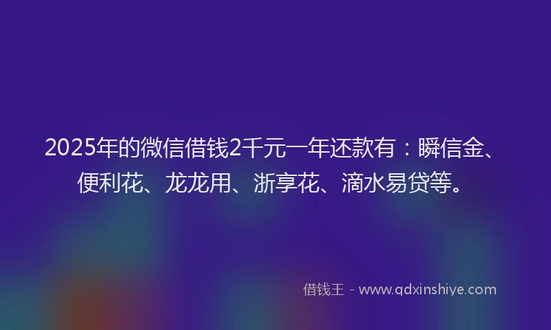 2025年的微信借钱2千元一年还款有：瞬信金、便利花、龙龙用、浙享花、滴水易贷等。