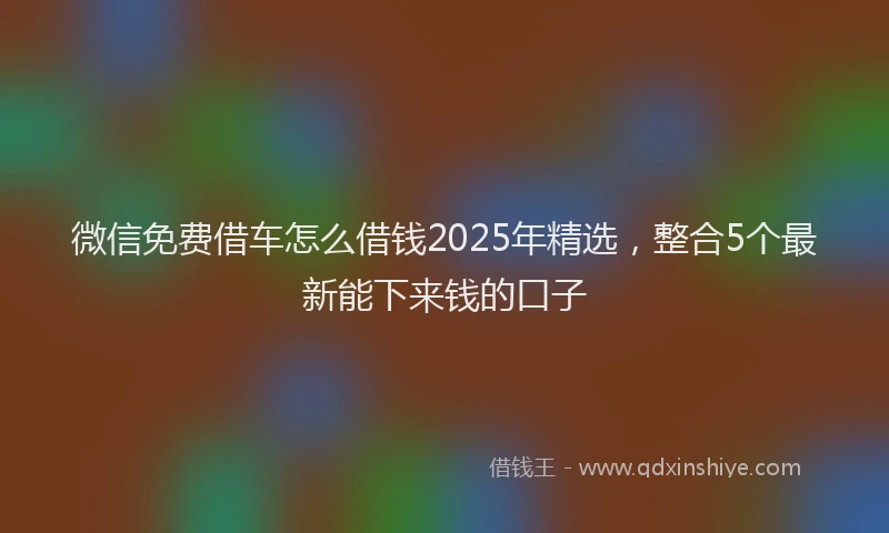 微信免费借车怎么借钱2025年精选，整合5个最新能下来钱的口子