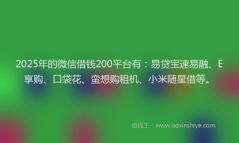 2025年的微信借钱200平台有：易贷宝速易融、E享购、口袋花、蛮想购租机、小米随星借等。