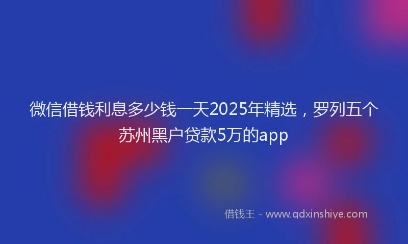 微信借钱利息多少钱一天2025年精选，罗列五个苏州黑户贷款5万的app