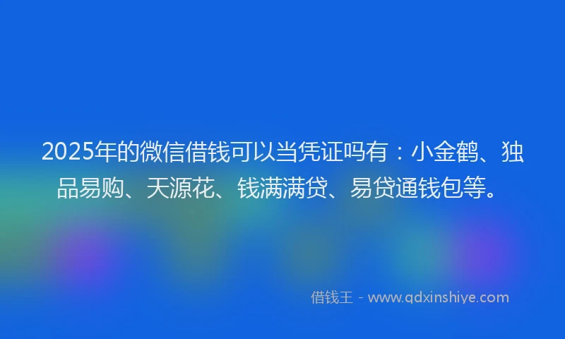 2025年的微信借钱可以当凭证吗有：小金鹤、独品易购、天源花、钱满满贷、易贷通钱包等。