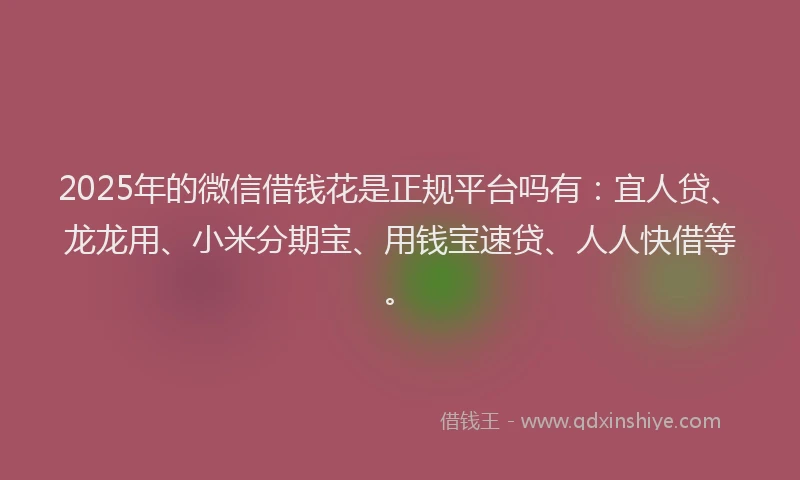 2025年的微信借钱花是正规平台吗有：宜人贷、龙龙用、小米分期宝、用钱宝速贷、人人快借等。