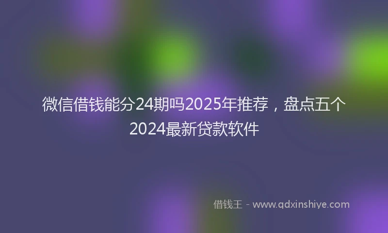 微信借钱能分24期吗2025年推荐，盘点五个2024最新贷款软件
