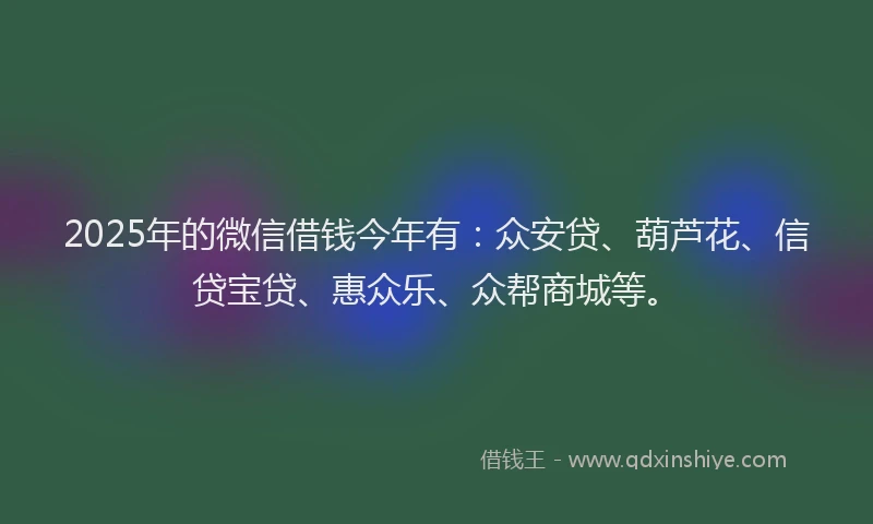 2025年的微信借钱今年有：众安贷、葫芦花、信贷宝贷、惠众乐、众帮商城等。
