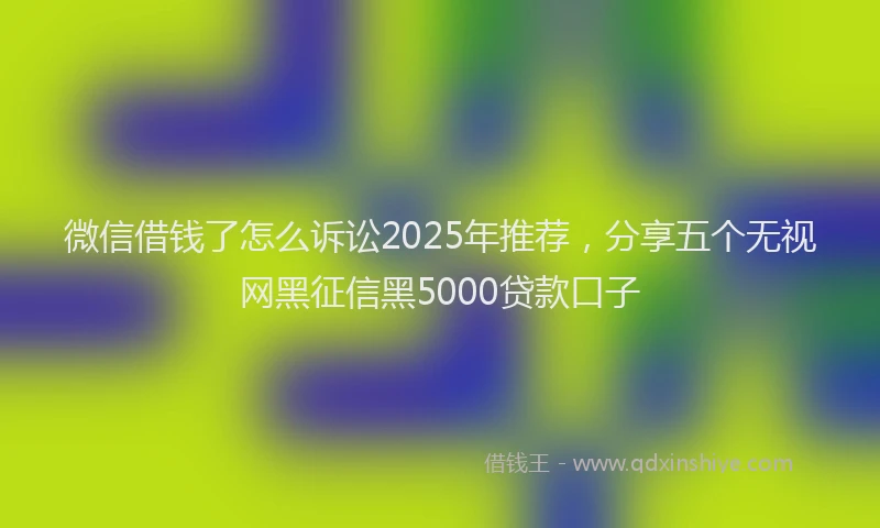 微信借钱了怎么诉讼2025年推荐，分享五个无视网黑征信黑5000贷款口子