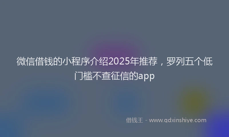 微信借钱的小程序介绍2025年推荐，罗列五个低门槛不查征信的app