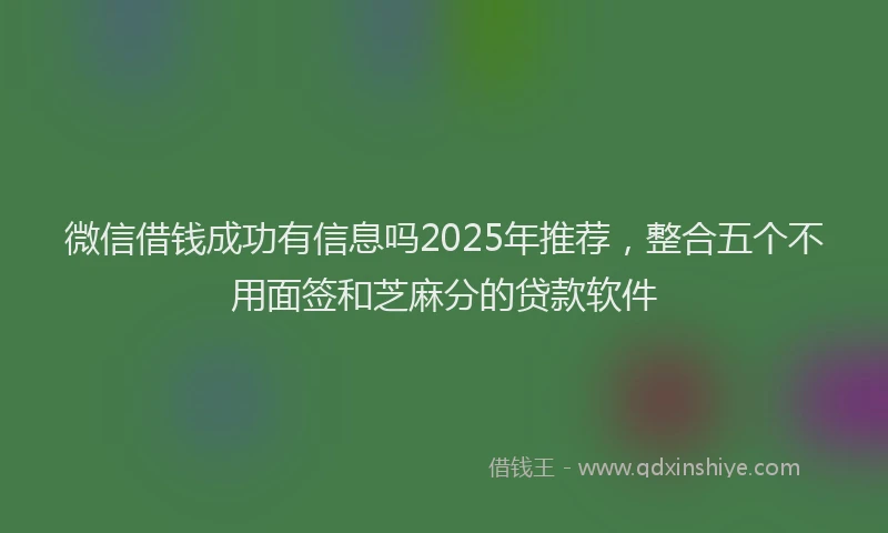 微信借钱成功有信息吗2025年推荐，整合五个不用面签和芝麻分的贷款软件