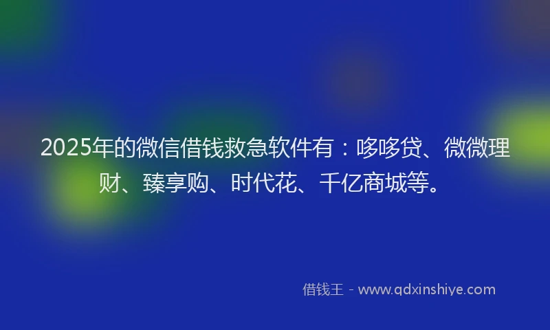 2025年的微信借钱救急软件有：哆哆贷、微微理财、臻享购、时代花、千亿商城等。