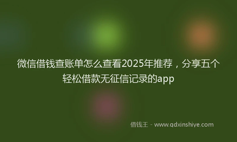 微信借钱查账单怎么查看2025年推荐，分享五个轻松借款无征信记录的app