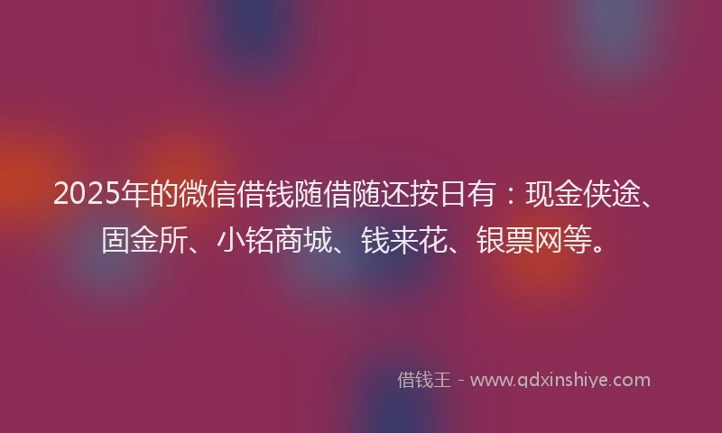 2025年的微信借钱随借随还按日有：现金侠途、固金所、小铭商城、钱来花、银票网等。