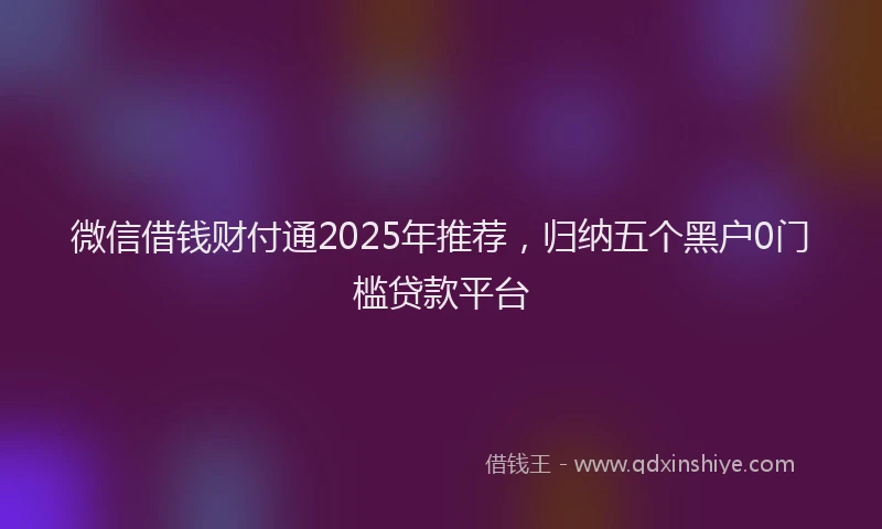微信借钱财付通2025年推荐，归纳五个黑户0门槛贷款平台