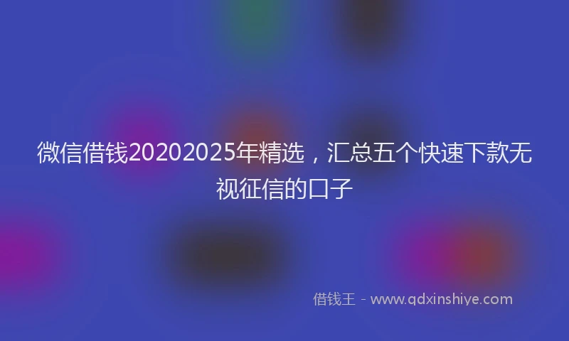 微信借钱20202025年精选，汇总五个快速下款无视征信的口子