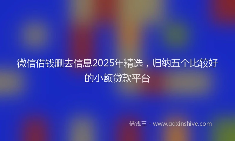 微信借钱删去信息2025年精选，归纳五个比较好的小额贷款平台